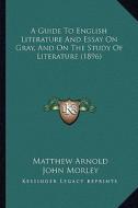 A Guide to English Literature and Essay on Gray, and on the Study of Literature (1896) di Matthew Arnold, John Morley edito da Kessinger Publishing