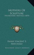 Mothers of Scripture: For Mothers' Meetings (1875) di Fanny Vincent S. Hatchard edito da Kessinger Publishing