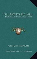 Gli Artisti Ticinesi: Dizionario Biografico (1900) di Giuseppe Bianchi edito da Kessinger Publishing