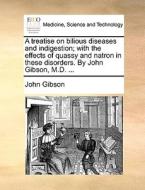 A Treatise On Bilious Diseases And Indigestion; With The Effects Of Quassy And Natron In These Disorders. By John Gibson, M.d. di John Gibson edito da Gale Ecco, Print Editions