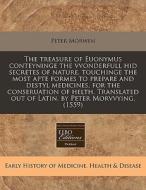 The Treasure Of Euonymus Conteyninge The Vvonderfull Hid Secretes Of Nature, Touchinge The Most Apte Formes To Prepare And Destyl Medicines, For The C di Peter Morwen edito da Eebo Editions, Proquest