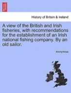 A view of the British and Irish fisheries, with recommendations for the establishment of an Irish national fishing compa di Anonymous edito da British Library, Historical Print Editions