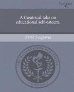 A Theatrical Take on Educational Self-Esteem. di David Seagraves edito da Proquest, Umi Dissertation Publishing
