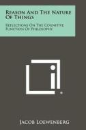 Reason and the Nature of Things: Reflections on the Cognitive Function of Philosophy di Jacob Loewenberg edito da Literary Licensing, LLC