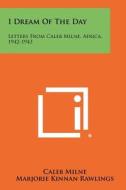 I Dream of the Day: Letters from Caleb Milne, Africa, 1942-1943 di Caleb Milne edito da Literary Licensing, LLC