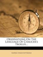 Observations On The Language Of Chaucer's Troilus... di George Lyman Kittredge edito da Nabu Press