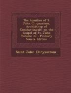 Homilies of S. John Chrysostom, Archbishop of Constantinople, on the Gospel of St. John Volume 36 di Saint John Chrysostom edito da Nabu Press