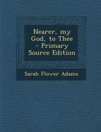 Nearer, My God, to Thee - Primary Source Edition di Sarah Flower Adams edito da Nabu Press