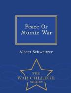 Peace Or Atomic War - War College Series di Dr Albert Schweitzer edito da War College Series