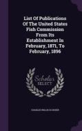 List Of Publications Of The United States Fish Commission From Its Establishment In February, 1871, To February, 1896 di Charles Willis Scudder edito da Palala Press