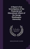 A Report Of An Investigation Of The Financial And Educational Affairs Of The George Washington University edito da Palala Press