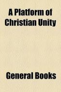 A Platform Of Christian Unity di Unknown Author edito da General Books Llc