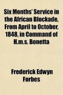 Six Months' Service In The African Blockade, From April To October, 1848, In Command Of H.m.s. Bonetta di Frederick Edwyn Forbes edito da General Books Llc
