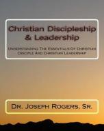 Christian Discipleship & Leadership: Understanding the Essentials of Christian Disciple and Christian Leadership di Sr. Dr Joseph R. Rogers edito da Createspace