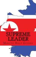 Supreme Leader: A Biography of Kim Jong-Un di Minute Help Guides edito da Createspace