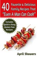 40 Favorite & Delicious Family Recipes That Even a Man Can Cook: Includes Quick & Easy Gluten Free Recipes di April Showers edito da Createspace
