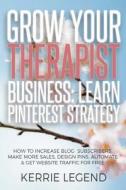 Grow Your Therapist Business: Learn Pinterest Strategy: How to Increase Blog Subscribers, Make More Sales, Design Pins, Automate & Get Website Traff di Kerrie Legend edito da Createspace Independent Publishing Platform