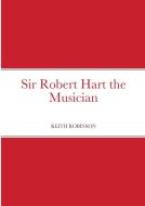 Sir Robert Hart the Musician di Keith Robinson edito da Lulu.com