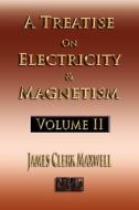 A Treatise On Electricity And Magnetism - Volume Two - Illustrated di James Clerk Maxwell edito da Merchant Books