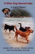 A Wise Dog Named Jake: Lessons on Life, Survival, Tolerance and Love from an Extraordinary Stray Dog di Brigitte Finkiewicz edito da Createspace Independent Publishing Platform