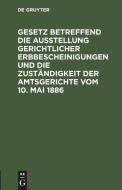 Gesetz betreffend die Ausstellung gerichtlicher Erbbescheinigungen und die Zuständigkeit der Amtsgerichte vom 10. Mai 1886 edito da De Gruyter