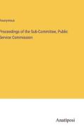 Proceedings of the Sub-Committee, Public Service Commission di Anonymous edito da Anatiposi Verlag