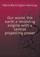 Our World, The Earth A Revolving Engine With A Central Propelling Power di Maria Remington Hemiup edito da Book On Demand Ltd.