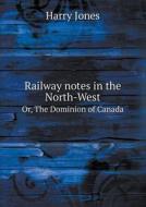 Railway Notes In The North-west Or, The Dominion Of Canada di Harry Jones edito da Book On Demand Ltd.