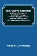 The Fugitive Blacksmith or, Events in the History of James W. C. Pennington, Pastor of a Presbyterian Church, New York, Formerly a Slave in the State  di James W. C. Pennington edito da Alpha Editions