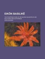 Eikon Basilike; The Pourtraicture Of His Sacred Majestie In His Solitudes And Sufferings di John Gauden edito da General Books Llc