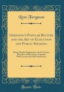 Greening's Popular Reciter and the Art of Elocution and Public Speaking: Being Simple Explanation of the Various Branches of Elocution; Together with di Ross Ferguson edito da Forgotten Books