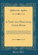 A New and Practical Cook Book: Containing Nearly a Thousand Recipes, Many of Them New, and All of Them Tried and Known to Be Valuable; Such as Have B di Unknown Author edito da Forgotten Books