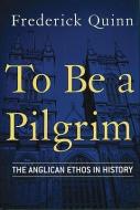 To Be a Pilgrim: The Anglican Ethos in History di Frederick Quinn edito da CROSSROAD PUB