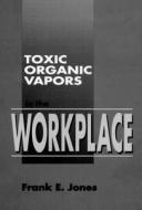 Toxic Organic Vapors In The Workplace di Frank E. Jones edito da Taylor & Francis Inc
