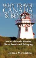 Why Travel Canada and Beyond: Lessons about the Weather, Places, People and Belonging di Tobias Mwandala edito da T Counseling
