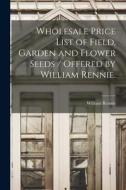 Wholesale Price List of Field, Garden and Flower Seeds / Offered by William Rennie. edito da LIGHTNING SOURCE INC
