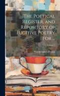 The Poetical Register, and Repository of Fugitive Poetry for ...; Volume 1 di Wordsworth Collection edito da LEGARE STREET PR