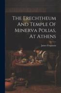 The Erechtheum And Temple Of Minerva Polias, At Athens di James Fergusson edito da LEGARE STREET PR