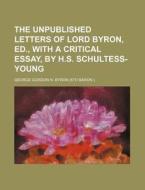 The Unpublished Letters of Lord Byron, Ed., with a Critical Essay, by H.S. Schultess-Young di George Gordon Byron edito da Rarebooksclub.com