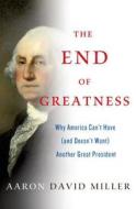 The End of Greatness: Why America Can't Have (and Doesn't Want) Another Great President di Aaron David Miller edito da ST MARTINS PR