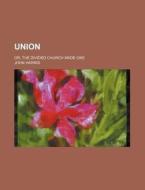 Union; Or, The Divided Church Made One di John Harris edito da General Books Llc
