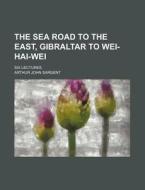 The Sea Road To The East, Gibraltar To Wei-hai-wei di Arthur John Sargent edito da General Books Llc