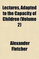 Lectures, Adapted To The Capacity Of Chi di Alexander Fletcher edito da General Books