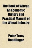 The Book Of Wheat; An Economic History A di Peter Tracy Dondlinger edito da General Books