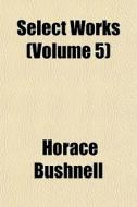 Select Works Volume 5 di Horace Bushnell edito da General Books
