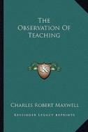 The Observation of Teaching di Charles Robert Maxwell edito da Kessinger Publishing