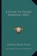 A Guide to Figure Drawing (1853) di George Edgar Hicks edito da Kessinger Publishing