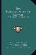 The Schoolmaster of Abbach: And Other Stories (1870) di W. O. Von Horn, Wilhelm Oertel edito da Kessinger Publishing