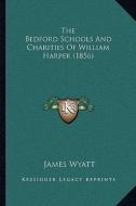 The Bedford Schools and Charities of William Harper (1856) di James Wyatt edito da Kessinger Publishing