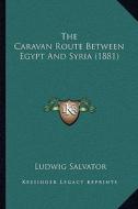 The Caravan Route Between Egypt and Syria (1881) the Caravan Route Between Egypt and Syria (1881) di Ludwig Salvator edito da Kessinger Publishing